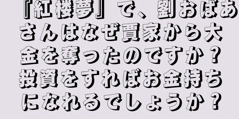 『紅楼夢』で、劉おばあさんはなぜ賈家から大金を奪ったのですか？投資をすればお金持ちになれるでしょうか？