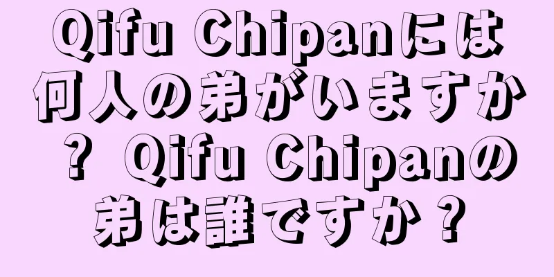 Qifu Chipanには何人の弟がいますか？ Qifu Chipanの弟は誰ですか？