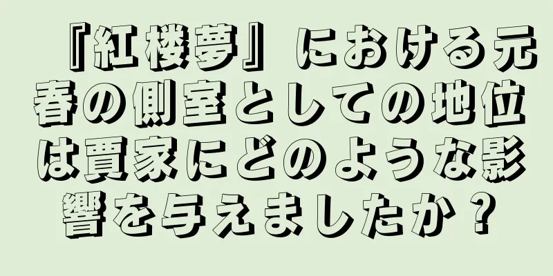 『紅楼夢』における元春の側室としての地位は賈家にどのような影響を与えましたか？