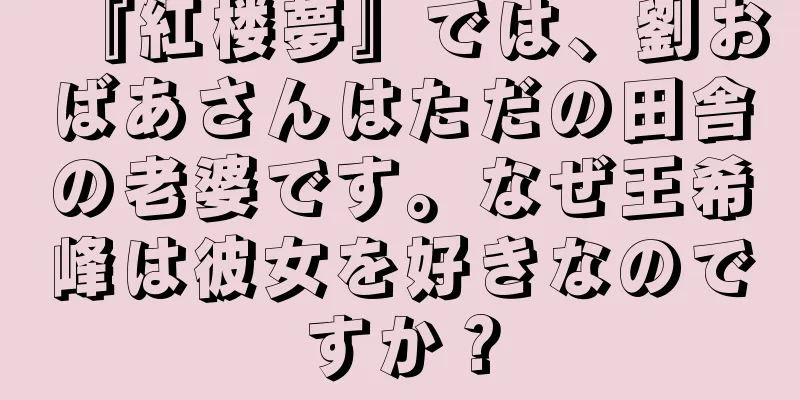 『紅楼夢』では、劉おばあさんはただの田舎の老婆です。なぜ王希峰は彼女を好きなのですか？