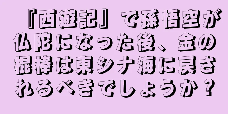 『西遊記』で孫悟空が仏陀になった後、金の棍棒は東シナ海に戻されるべきでしょうか？