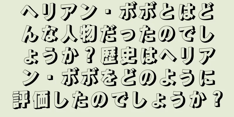 ヘリアン・ボボとはどんな人物だったのでしょうか？歴史はヘリアン・ボボをどのように評価したのでしょうか？