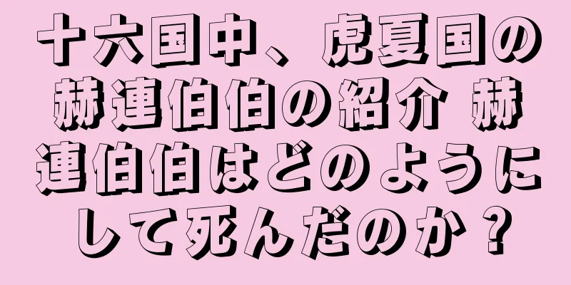 十六国中、虎夏国の赫連伯伯の紹介 赫連伯伯はどのようにして死んだのか？