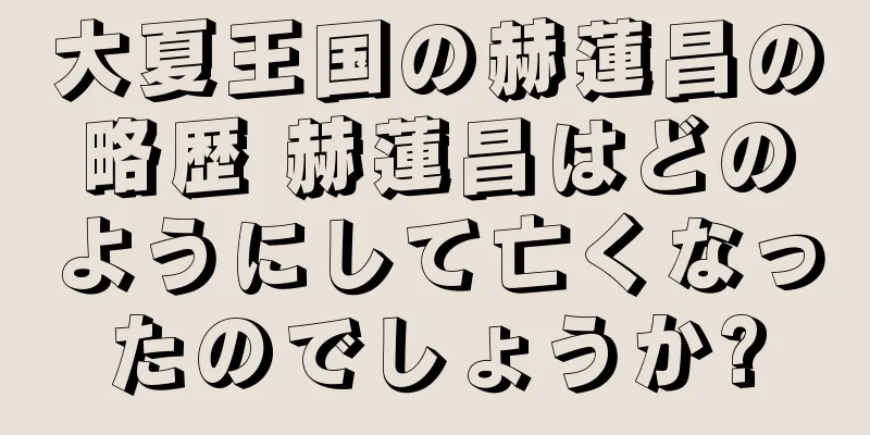 大夏王国の赫蓮昌の略歴 赫蓮昌はどのようにして亡くなったのでしょうか?