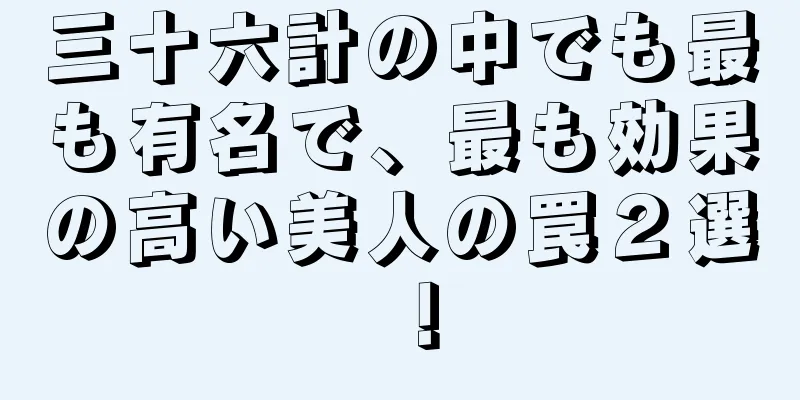 三十六計の中でも最も有名で、最も効果の高い美人の罠２選！