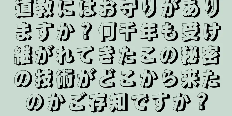 道教にはお守りがありますか？何千年も受け継がれてきたこの秘密の技術がどこから来たのかご存知ですか？