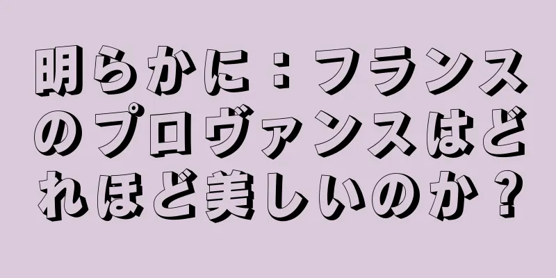 明らかに：フランスのプロヴァンスはどれほど美しいのか？