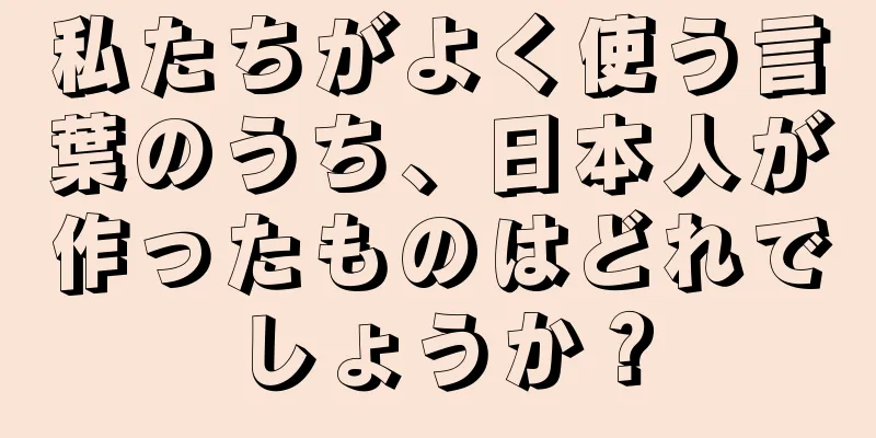 私たちがよく使う言葉のうち、日本人が作ったものはどれでしょうか？
