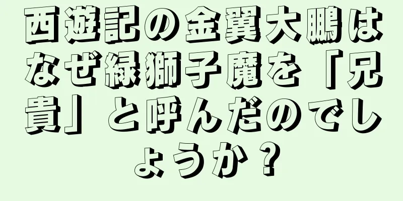 西遊記の金翼大鵬はなぜ緑獅子魔を「兄貴」と呼んだのでしょうか？