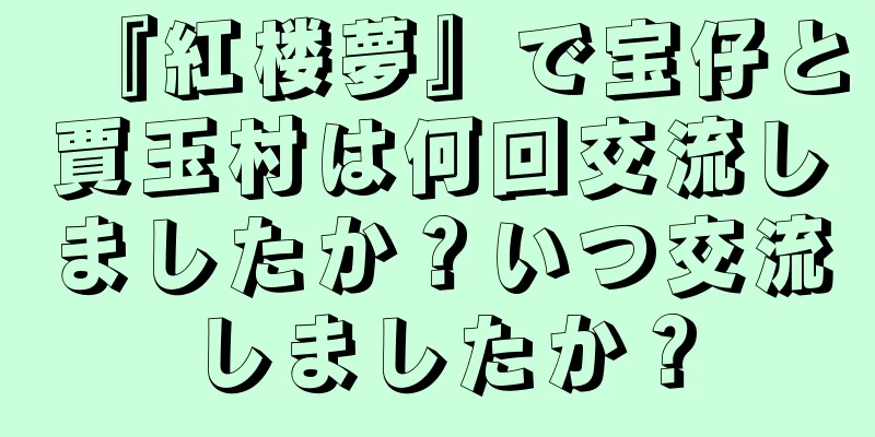 『紅楼夢』で宝仔と賈玉村は何回交流しましたか？いつ交流しましたか？