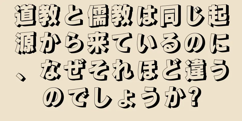 道教と儒教は同じ起源から来ているのに、なぜそれほど違うのでしょうか?