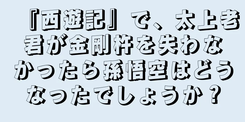 『西遊記』で、太上老君が金剛杵を失わなかったら孫悟空はどうなったでしょうか？