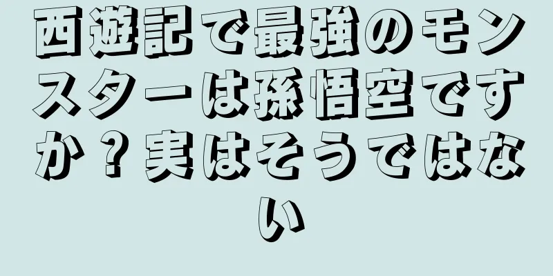 西遊記で最強のモンスターは孫悟空ですか？実はそうではない