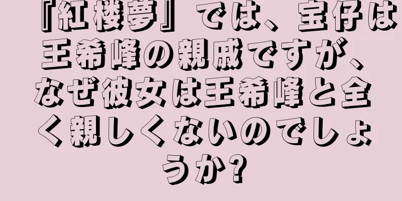 『紅楼夢』では、宝仔は王希峰の親戚ですが、なぜ彼女は王希峰と全く親しくないのでしょうか?
