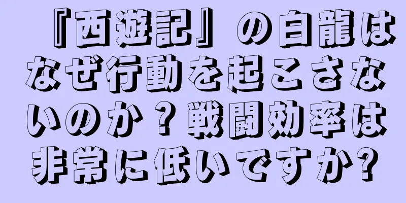 『西遊記』の白龍はなぜ行動を起こさないのか？戦闘効率は非常に低いですか?