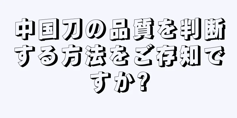 中国刀の品質を判断する方法をご存知ですか?