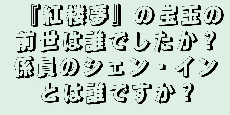 『紅楼夢』の宝玉の前世は誰でしたか？係員のシェン・インとは誰ですか？