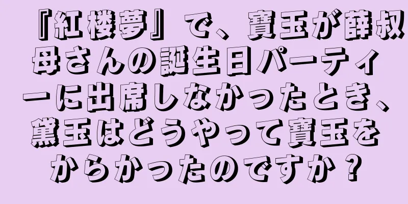 『紅楼夢』で、寶玉が薛叔母さんの誕生日パーティーに出席しなかったとき、黛玉はどうやって寶玉をからかったのですか？