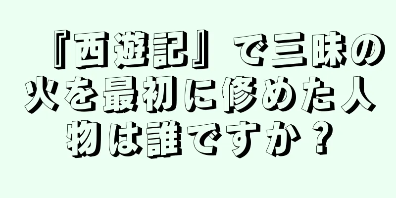 『西遊記』で三昧の火を最初に修めた人物は誰ですか？
