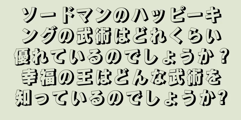 ソードマンのハッピーキングの武術はどれくらい優れているのでしょうか？幸福の王はどんな武術を知っているのでしょうか?