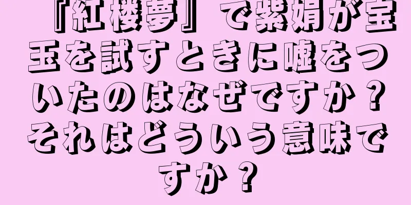 『紅楼夢』で紫娟が宝玉を試すときに嘘をついたのはなぜですか？それはどういう意味ですか？