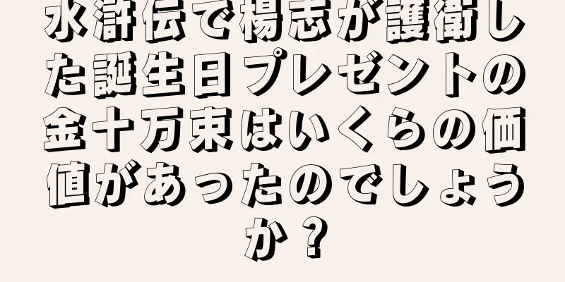 水滸伝で楊志が護衛した誕生日プレゼントの金十万束はいくらの価値があったのでしょうか？