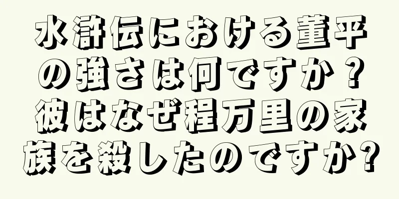 水滸伝における董平の強さは何ですか？彼はなぜ程万里の家族を殺したのですか?