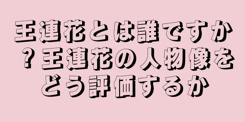 王連花とは誰ですか？王連花の人物像をどう評価するか