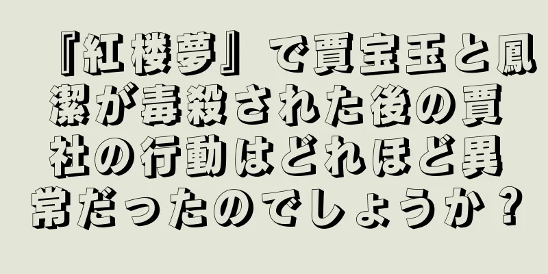 『紅楼夢』で賈宝玉と鳳潔が毒殺された後の賈社の行動はどれほど異常だったのでしょうか？
