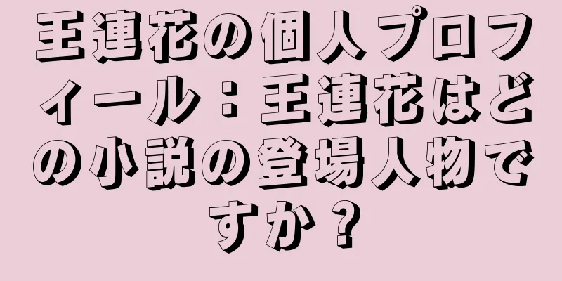 王連花の個人プロフィール：王連花はどの小説の登場人物ですか？