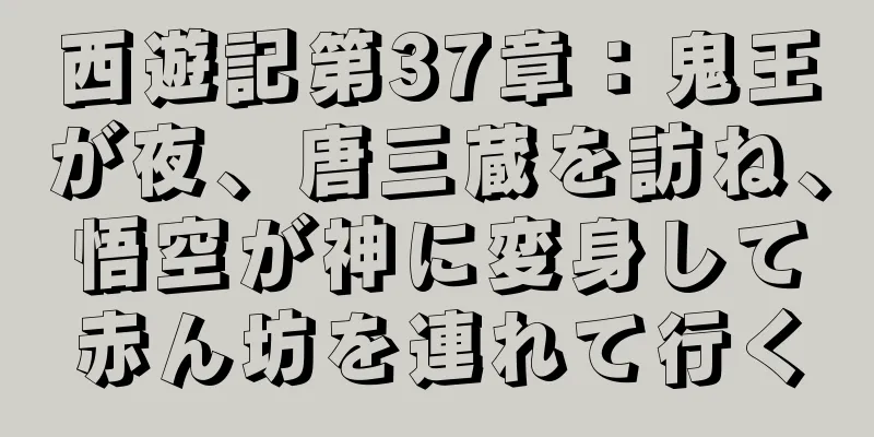 西遊記第37章：鬼王が夜、唐三蔵を訪ね、悟空が神に変身して赤ん坊を連れて行く