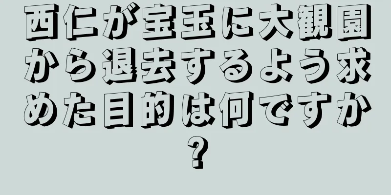 西仁が宝玉に大観園から退去するよう求めた目的は何ですか?