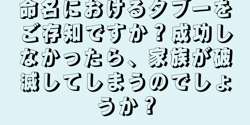 命名におけるタブーをご存知ですか？成功しなかったら、家族が破滅してしまうのでしょうか？