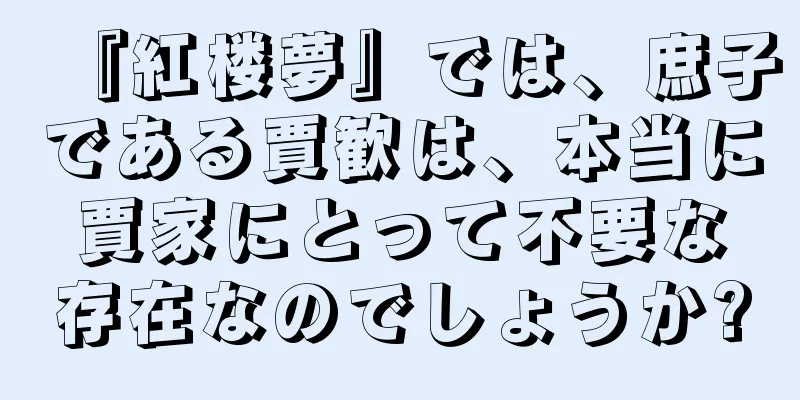 『紅楼夢』では、庶子である賈歓は、本当に賈家にとって不要な存在なのでしょうか?