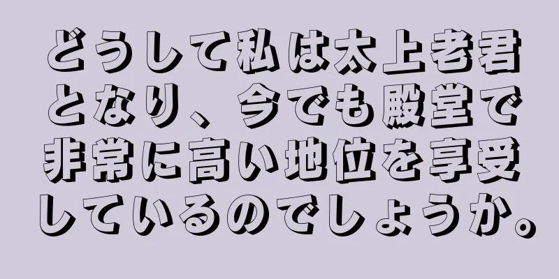 どうして私は太上老君となり、今でも殿堂で非常に高い地位を享受しているのでしょうか。