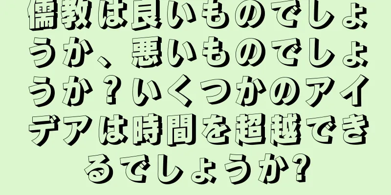 儒教は良いものでしょうか、悪いものでしょうか？いくつかのアイデアは時間を超越できるでしょうか?