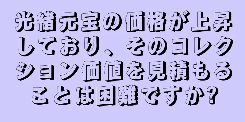 光緒元宝の価格が上昇しており、そのコレクション価値を見積もることは困難ですか?