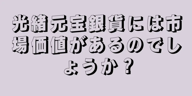 光緒元宝銀貨には市場価値があるのでしょうか？