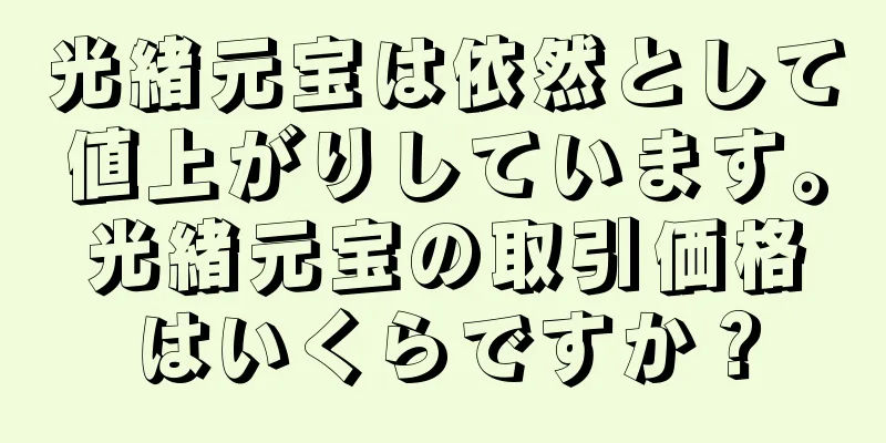 光緒元宝は依然として値上がりしています。光緒元宝の取引価格はいくらですか？
