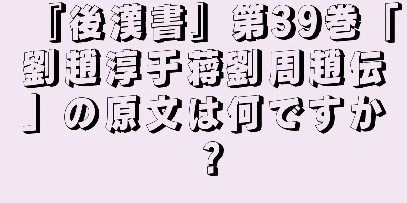 『後漢書』第39巻「劉趙淳于蒋劉周趙伝」の原文は何ですか？