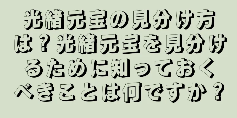 光緒元宝の見分け方は？光緒元宝を見分けるために知っておくべきことは何ですか？