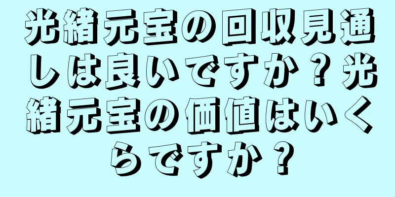 光緒元宝の回収見通しは良いですか？光緒元宝の価値はいくらですか？