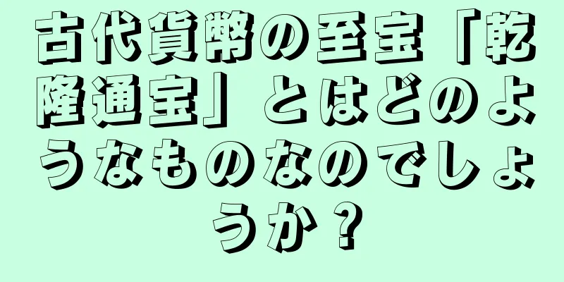 古代貨幣の至宝「乾隆通宝」とはどのようなものなのでしょうか？