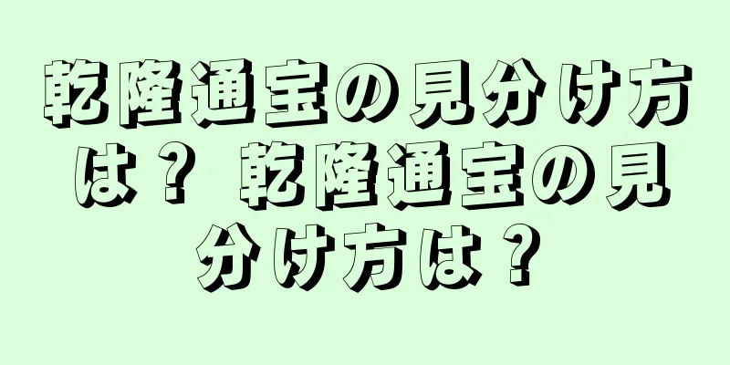 乾隆通宝の見分け方は？ 乾隆通宝の見分け方は？
