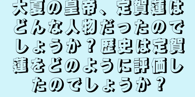 大夏の皇帝、定賀蓮はどんな人物だったのでしょうか？歴史は定賀蓮をどのように評価したのでしょうか？