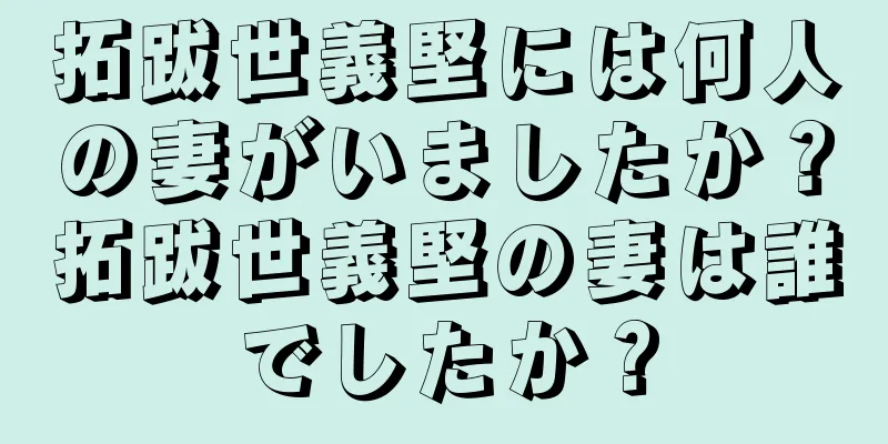 拓跋世義堅には何人の妻がいましたか？拓跋世義堅の妻は誰でしたか？
