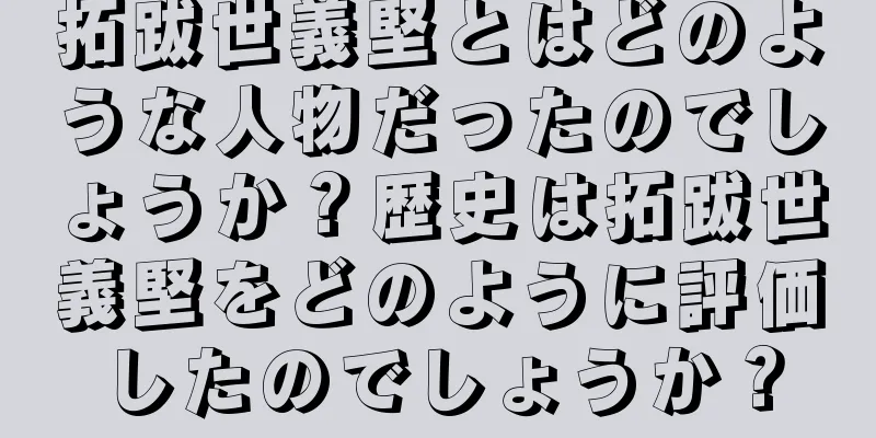 拓跋世義堅とはどのような人物だったのでしょうか？歴史は拓跋世義堅をどのように評価したのでしょうか？