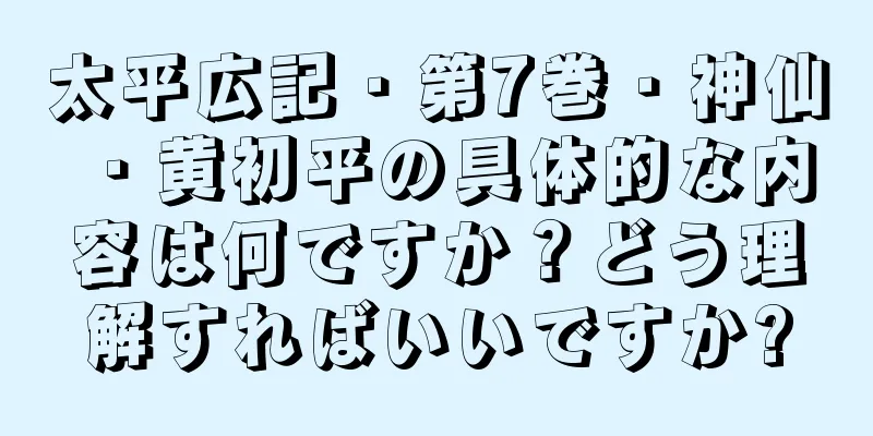 太平広記・第7巻・神仙・黄初平の具体的な内容は何ですか？どう理解すればいいですか?