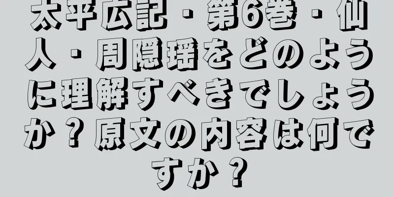 太平広記・第6巻・仙人・周隠瑶をどのように理解すべきでしょうか？原文の内容は何ですか？