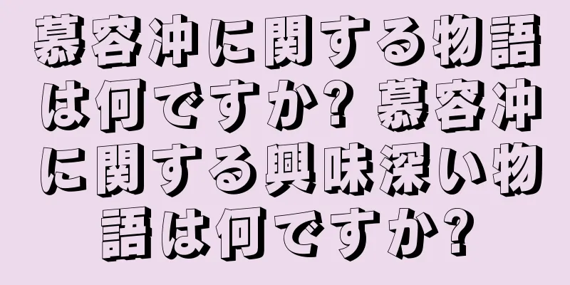 慕容冲に関する物語は何ですか? 慕容冲に関する興味深い物語は何ですか?